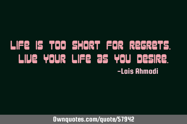 Life is too short for regrets. Live your life as you