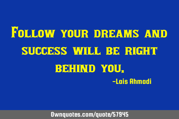 Follow your dreams and success will be right behind