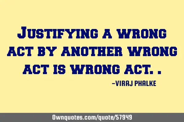 Justifying a wrong act by another wrong act is wrong
