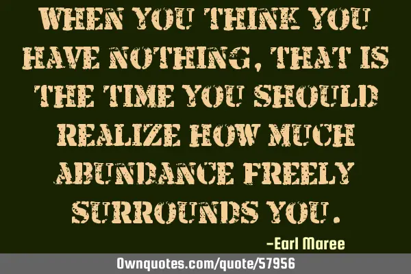 When you think you have nothing, that is the time you should realize how much abundance freely