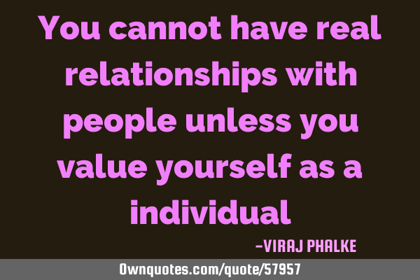 You cannot have real relationships with people unless you value yourself as a