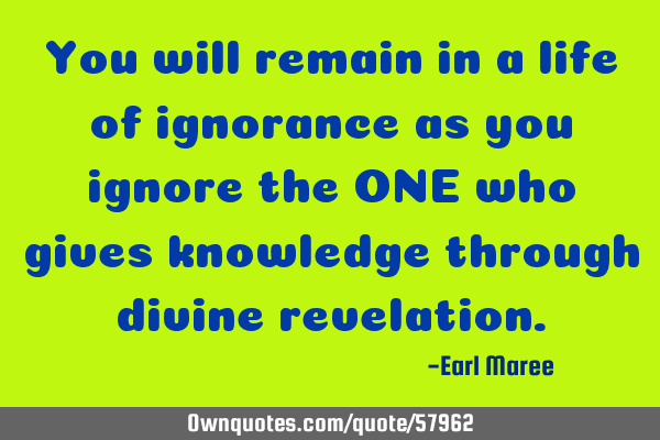 You will remain in a life of ignorance as you ignore the ONE who gives knowledge through divine