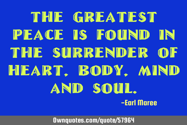 The greatest peace is found in the surrender of heart, body, mind and