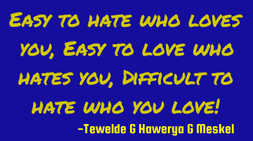 Easy to hate who loves you, Easy to love who hates you, Difficult to hate who you love!