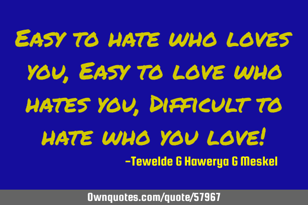 Easy to hate who loves you, Easy to love who hates you, Difficult to hate who you love!
