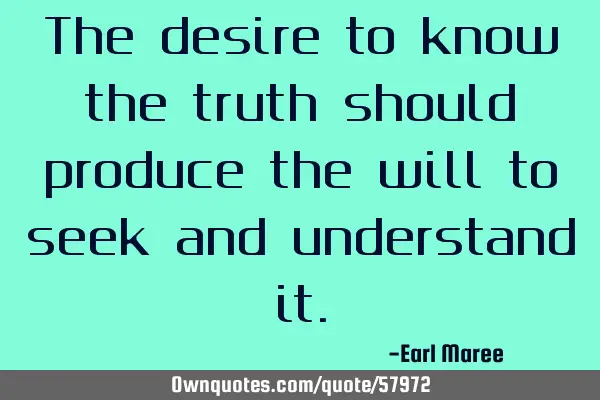 The desire to know the truth should produce the will to seek and understand
