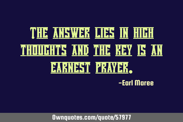 The answer lies in high thoughts and the key is an earnest