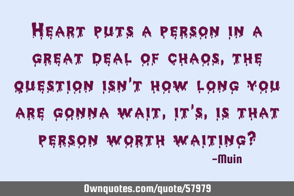 Heart puts a person in a great deal of chaos, the question isn