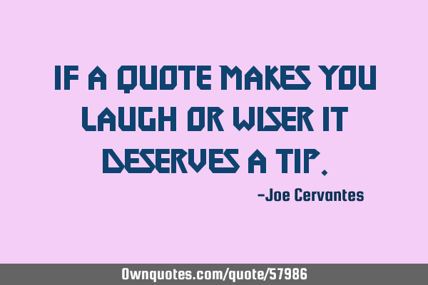 If a quote makes you laugh or wiser it deserves a
