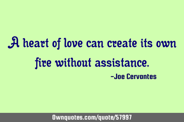 A heart of love can create its own fire without
