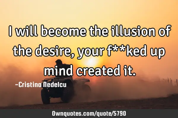 I will become the illusion of the desire, your f**ked up mind created