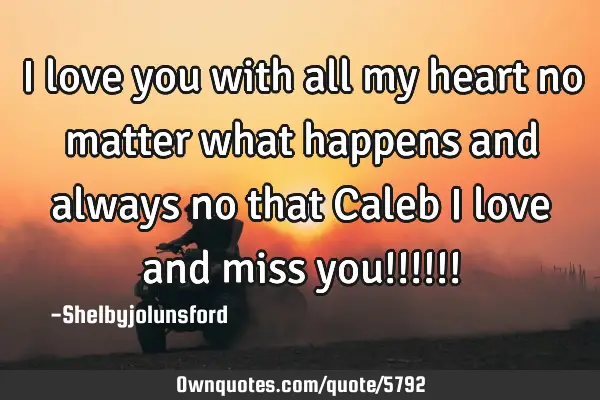 I love you with all my heart no matter what happens and always no that Caleb i love and miss you!!!!