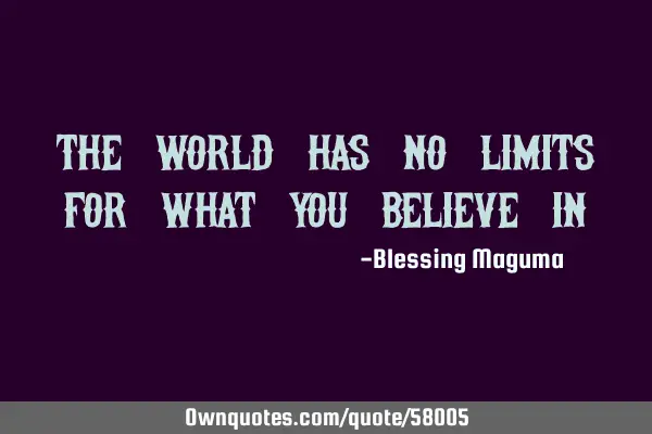 The world has no limits for what you believe