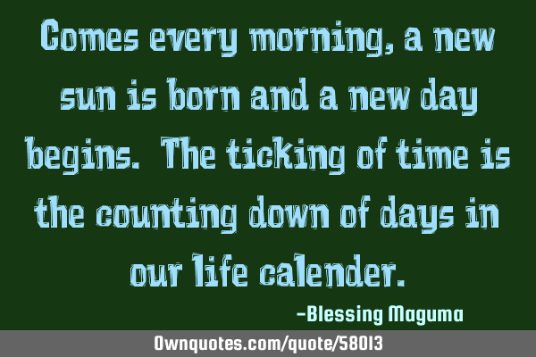 Comes every morning, a new sun is born and a new day begins. The ticking of time is the counting