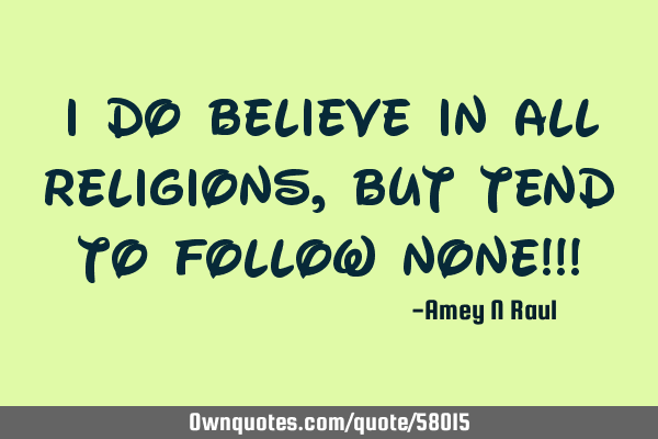 I do believe in all Religions, but tend to follow none!!!