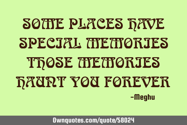 SOME PLACES HAVE SPECIAL MEMORIES THOSE MEMORIES HAUNT YOU FOREVER