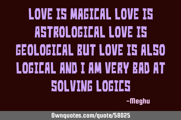 LOVE IS MAGICAL LOVE IS ASTROLOGICAL LOVE IS GEOLOGICAL BUT LOVE IS ALSO LOGICAL AND I AM VERY BAD A