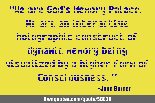 “We are God’s Memory Palace. We are an interactive holographic construct of dynamic memory
