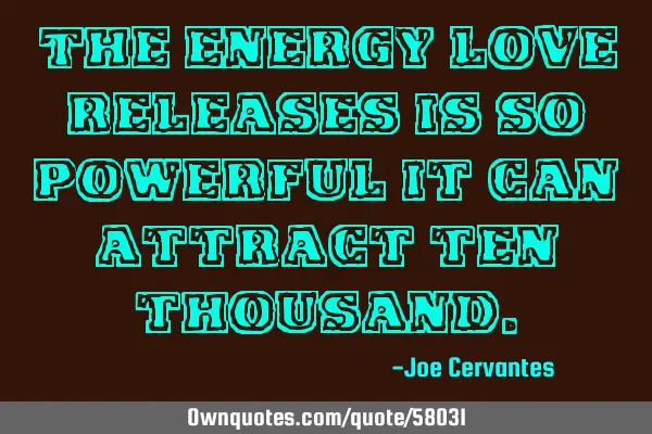 The energy love releases is so powerful it can attract ten
