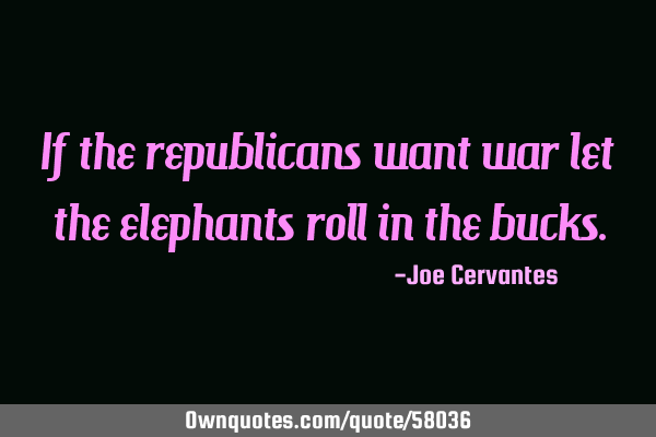 If the republicans want war let the elephants roll in the