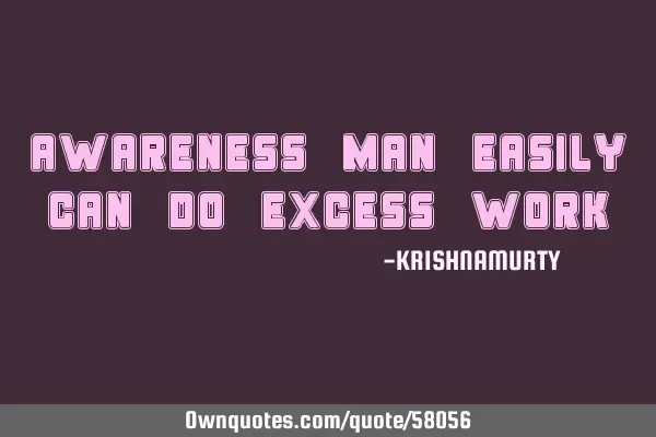 AWARE MAN EASILY CAN DO EXCESS WORK