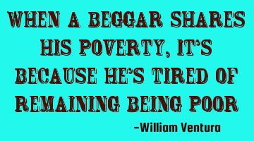 When a beggar shares his poverty,it's because he's tired of remaining being poor