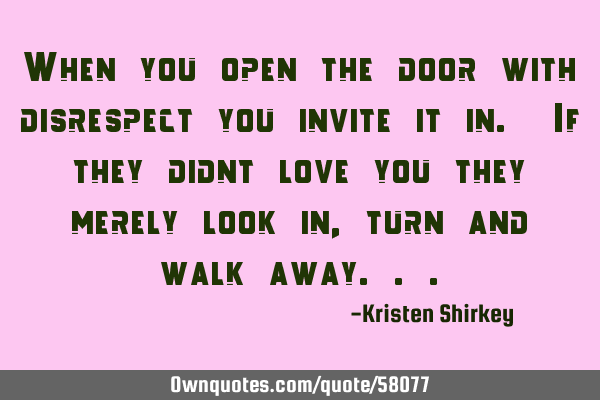 When you open the door with disrespect you invite it in. If they didnt love you they merely look in,