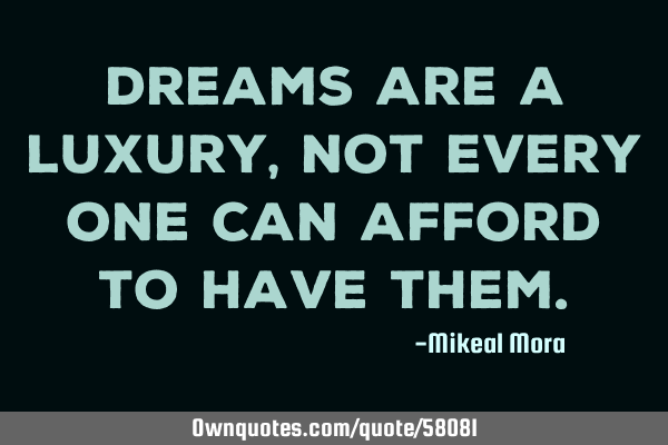 Dreams are a luxury, not every one can afford to have