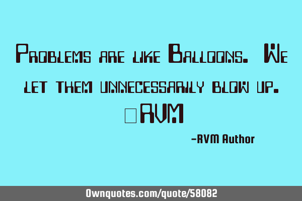 Problems are like Balloons. We let them unnecessarily blow up.-RVM