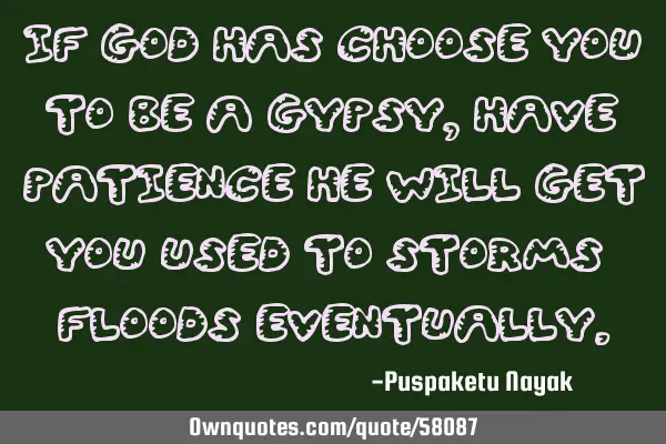 If GOD Has Choose You To Be A Gypsy, Have Patience HE Will Get You Used To Storms & Floods E
