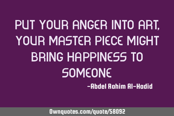 Put your anger into art, your master piece might bring happiness to someone!