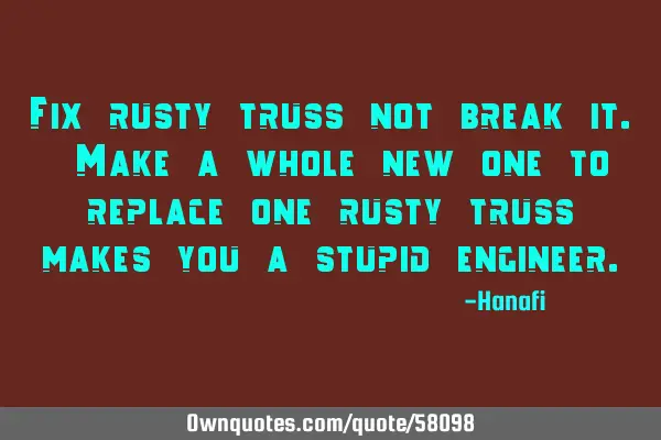 Fix rusty truss not break it. Make a whole new one to replace one rusty truss makes you a stupid