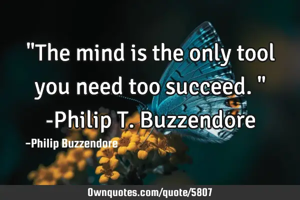 "The mind is the only tool you need too succeed." -Philip T. B