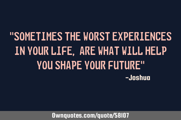 "Sometimes the worst experiences in your life, are what will help you shape your future"