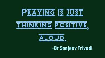 Praying is just thinking positive, aloud.