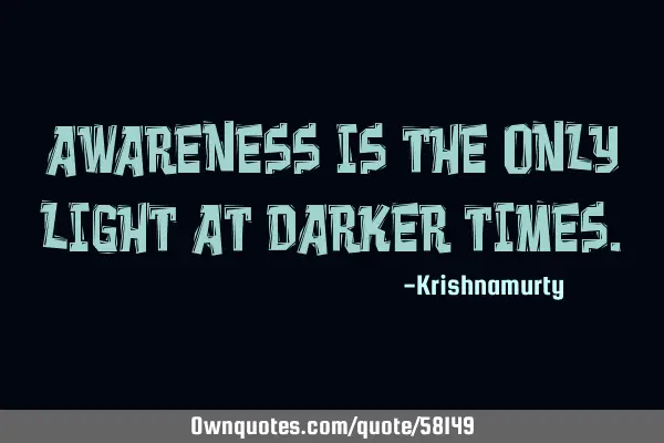 AWARENESS IS THE ONLY LIGHT AT DARKER TIMES