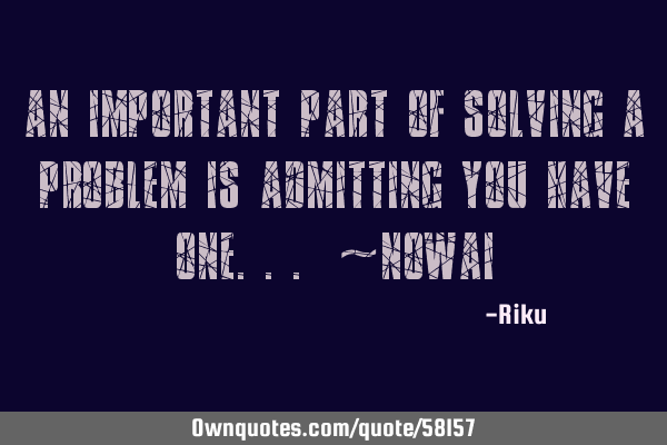 An important part of solving a problem is admitting you have one... ~N