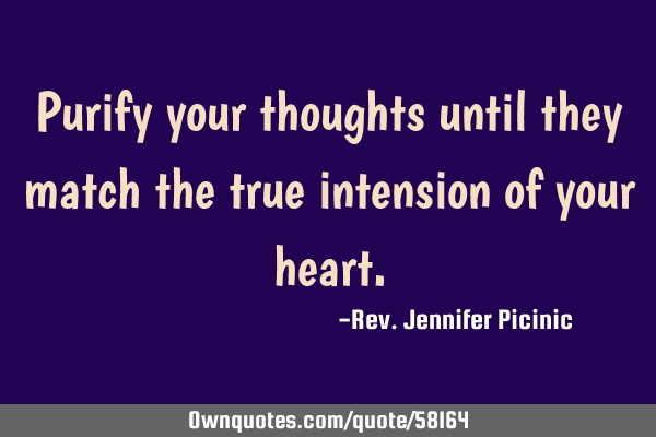 Purify your thoughts until they match the true intension of your