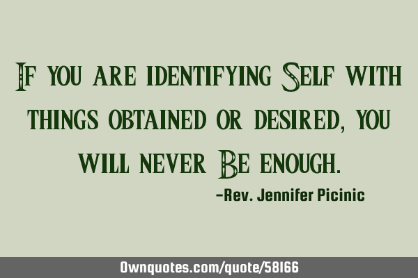 If you are identifying Self with things obtained or desired, you will never Be