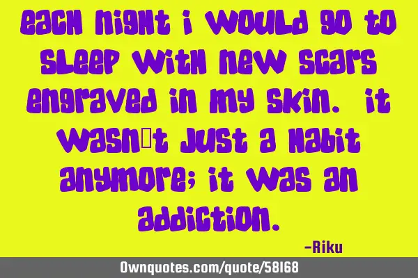 Each night I would go to sleep with new scars engraved in my skin. It wasn