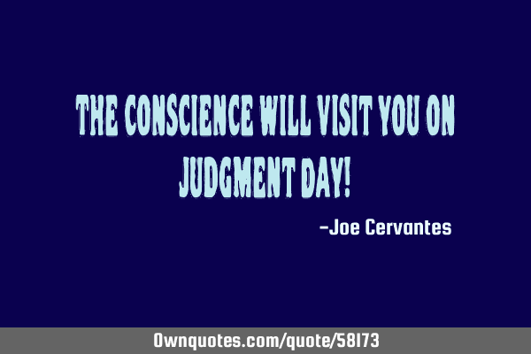 The conscience will visit you on Judgment Day!
