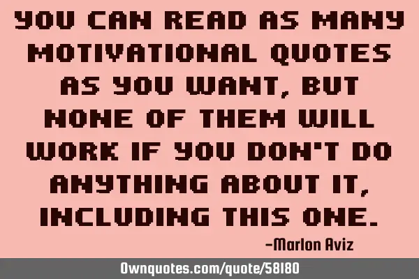 You can read as many motivational quotes as you want, but none of them will work if you don