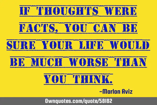 If thoughts were facts, you can be sure your life would be much worse than you