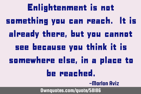Enlightenment is not something you can reach. It is already there, but you cannot see because you