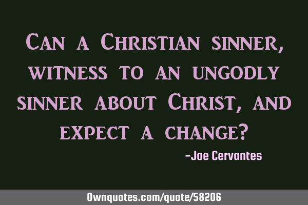 Can a Christian sinner, witness to an ungodly sinner about Christ, and expect a change?
