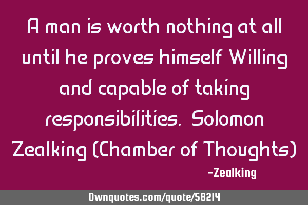 A man is worth nothing at all until he proves himself Willing and capable of taking
