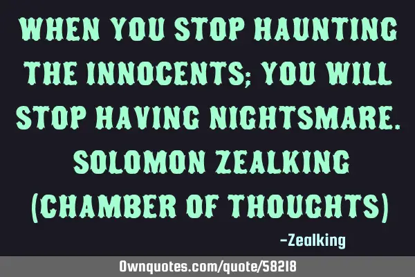 When you stop haunting the innocents; you will stop having nightsmare. Solomon Zealking (Chamber of