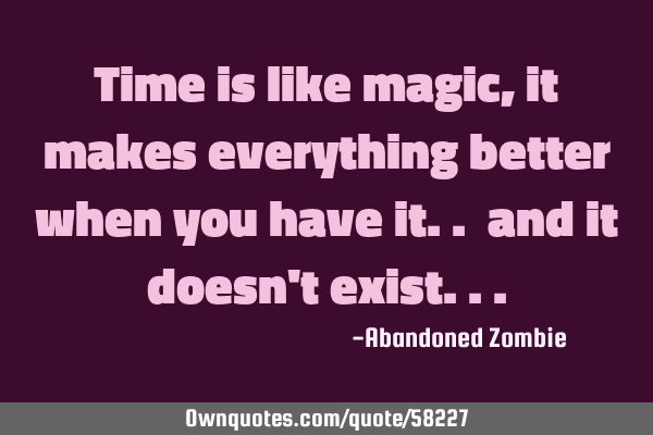 Time is like magic, it makes everything better when you have it.. and it doesn