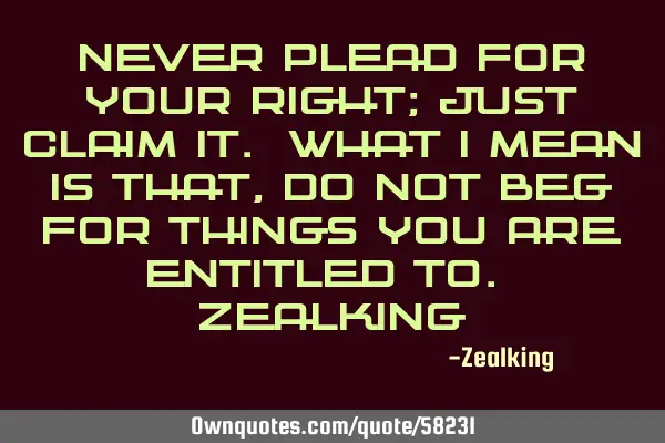 Never plead for your right; just claim it. What I mean is that, do not beg for things you are