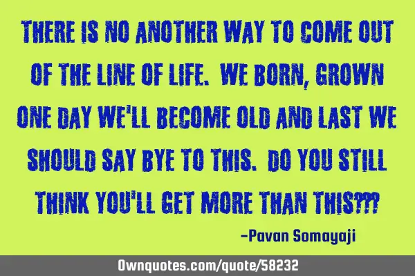 There is no another way to come out of the line of life. We born, grown one day we